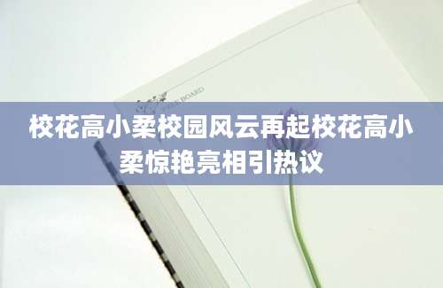 校花高小柔校园风云再起校花高小柔惊艳亮相引热议
