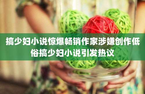 搞少妇小说惊爆畅销作家涉嫌创作低俗搞少妇小说引发热议