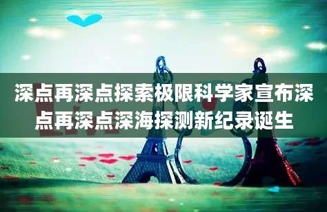 深点再深点探索极限科学家宣布深点再深点深海探测新纪录诞生