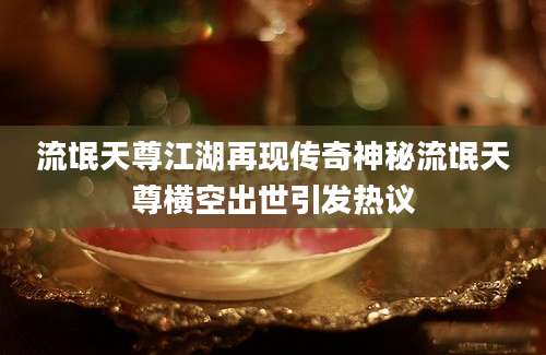 流氓天尊江湖再现传奇神秘流氓天尊横空出世引发热议