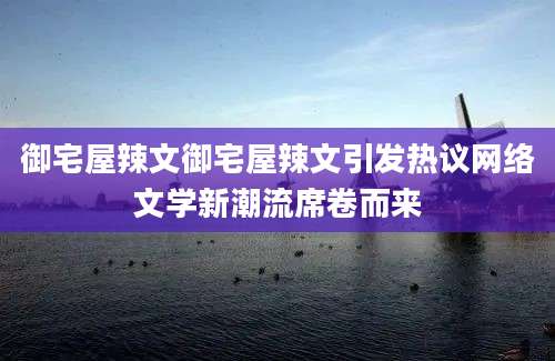 御宅屋辣文御宅屋辣文引发热议网络文学新潮流席卷而来