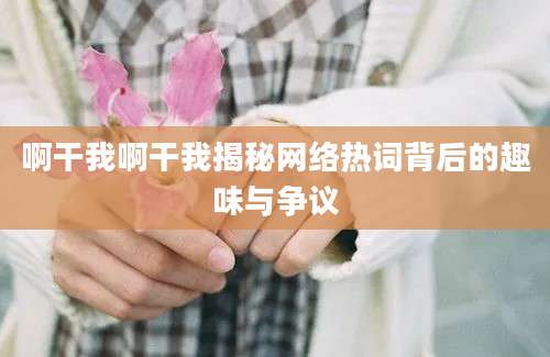 啊干我啊干我揭秘网络热词背后的趣味与争议