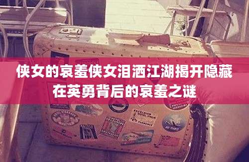 侠女的哀羞侠女泪洒江湖揭开隐藏在英勇背后的哀羞之谜