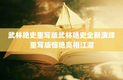 武林艳史重写版武林艳史全新演绎重写版惊艳亮相江湖