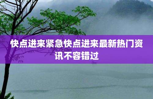 快点进来紧急快点进来最新热门资讯不容错过