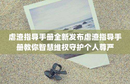 虐渣指导手册全新发布虐渣指导手册教你智慧维权守护个人尊严