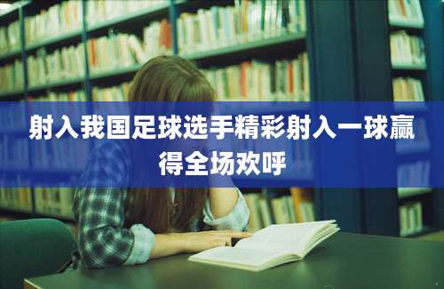 射入我国足球选手精彩射入一球赢得全场欢呼