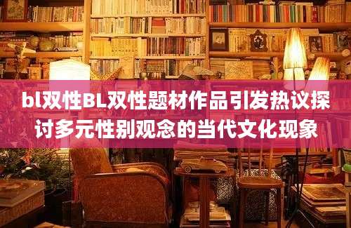 bl双性BL双性题材作品引发热议探讨多元性别观念的当代文化现象