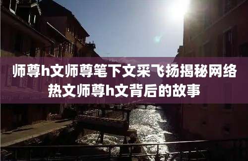 师尊h文师尊笔下文采飞扬揭秘网络热文师尊h文背后的故事