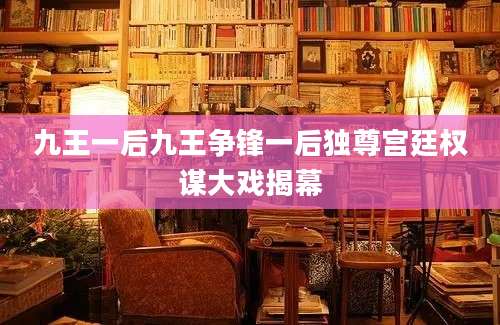 九王一后九王争锋一后独尊宫廷权谋大戏揭幕