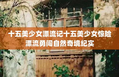 十五美少女漂流记十五美少女惊险漂流勇闯自然奇境纪实
