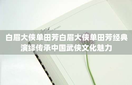 白眉大侠单田芳白眉大侠单田芳经典演绎传承中国武侠文化魅力