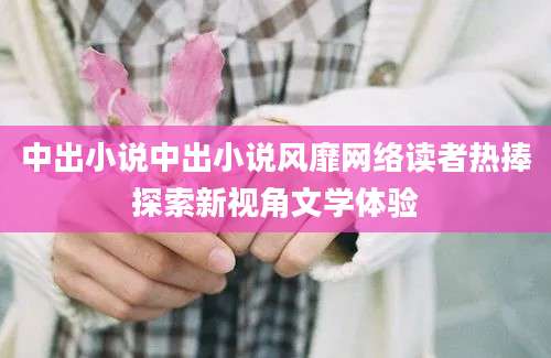 中出小说中出小说风靡网络读者热捧探索新视角文学体验