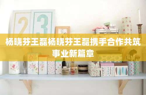 杨晓芬王磊杨晓芬王磊携手合作共筑事业新篇章