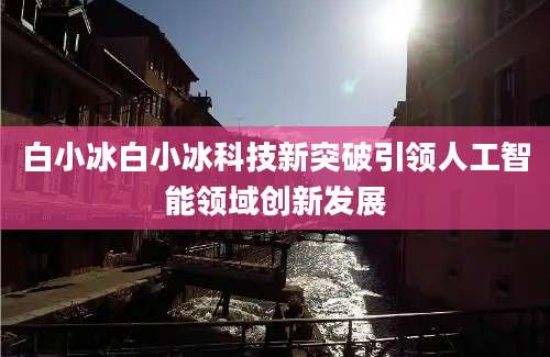 白小冰白小冰科技新突破引领人工智能领域创新发展