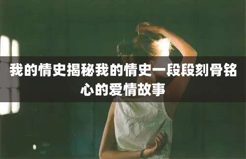 我的情史揭秘我的情史一段段刻骨铭心的爱情故事