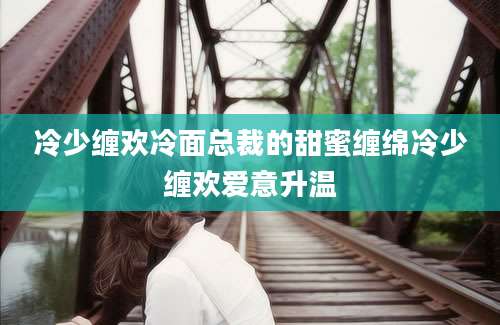 冷少缠欢冷面总裁的甜蜜缠绵冷少缠欢爱意升温