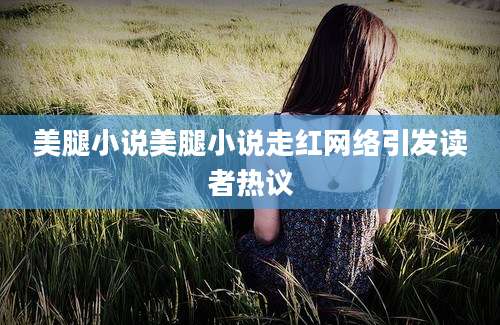 美腿小说美腿小说走红网络引发读者热议