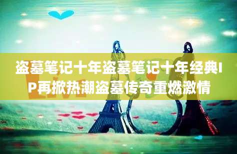 盗墓笔记十年盗墓笔记十年经典IP再掀热潮盗墓传奇重燃激情