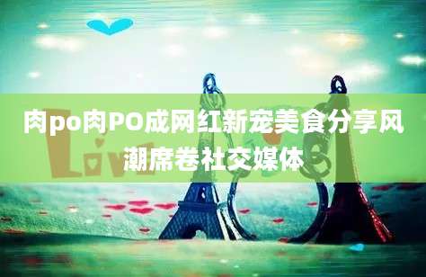 肉po肉PO成网红新宠美食分享风潮席卷社交媒体