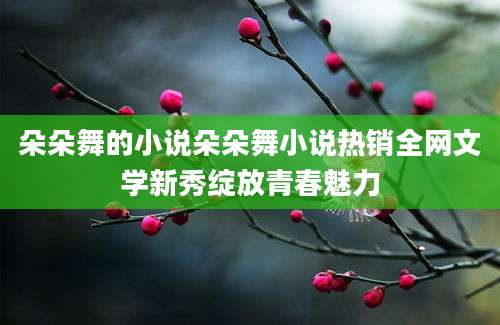 朵朵舞的小说朵朵舞小说热销全网文学新秀绽放青春魅力