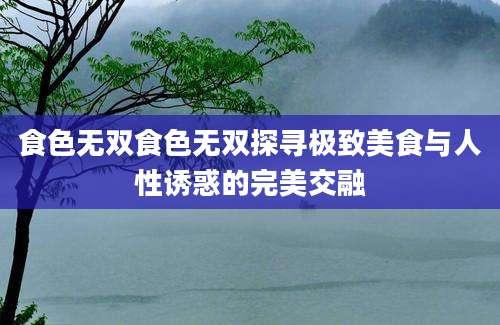 食色无双食色无双探寻极致美食与人性诱惑的完美交融