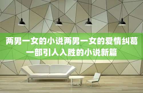 两男一女的小说两男一女的爱情纠葛一部引人入胜的小说新篇