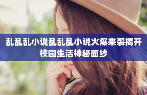 乱乱乱小说乱乱乱小说火爆来袭揭开校园生活神秘面纱
