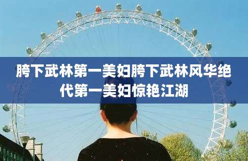 胯下武林第一美妇胯下武林风华绝代第一美妇惊艳江湖