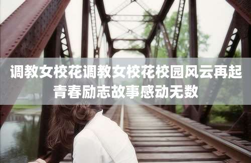 调教女校花调教女校花校园风云再起青春励志故事感动无数