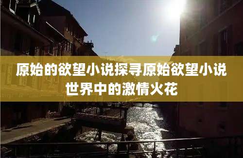 原始的欲望小说探寻原始欲望小说世界中的激情火花
