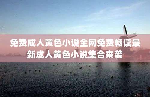 免费成人黄色小说全网免费畅读最新成人黄色小说集合来袭