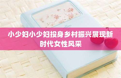 小少妇小少妇投身乡村振兴展现新时代女性风采