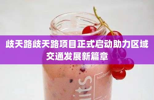 歧天路歧天路项目正式启动助力区域交通发展新篇章