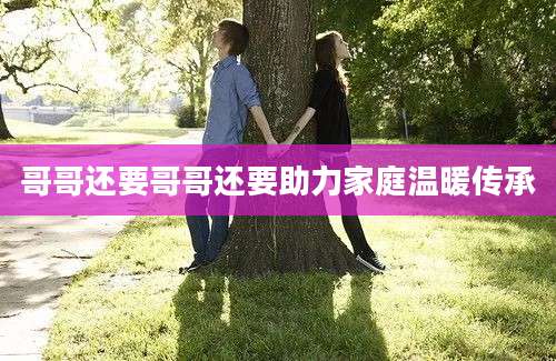 哥哥还要哥哥还要助力家庭温暖传承
