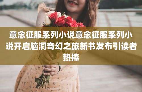 意念征服系列小说意念征服系列小说开启脑洞奇幻之旅新书发布引读者热捧