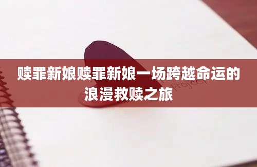 赎罪新娘赎罪新娘一场跨越命运的浪漫救赎之旅