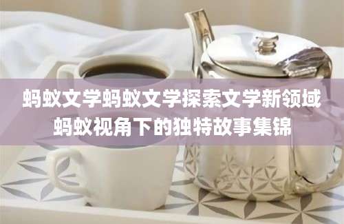 蚂蚁文学蚂蚁文学探索文学新领域蚂蚁视角下的独特故事集锦