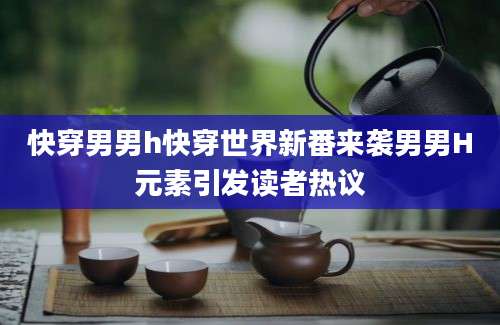 快穿男男h快穿世界新番来袭男男H元素引发读者热议