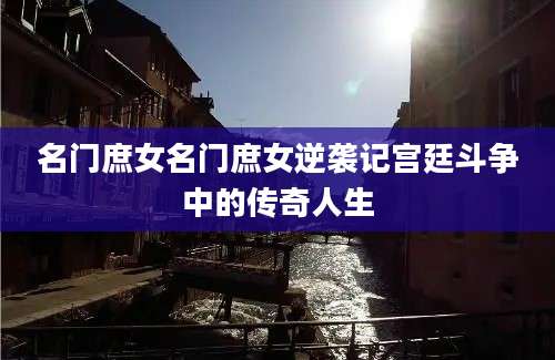 名门庶女名门庶女逆袭记宫廷斗争中的传奇人生