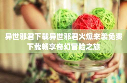 异世邪君下载异世邪君火爆来袭免费下载畅享奇幻冒险之旅