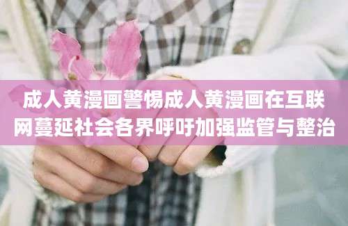 成人黄漫画警惕成人黄漫画在互联网蔓延社会各界呼吁加强监管与整治