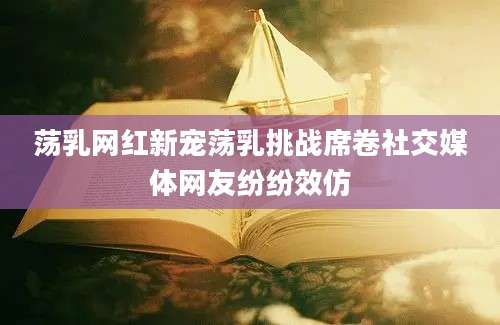 荡乳网红新宠荡乳挑战席卷社交媒体网友纷纷效仿