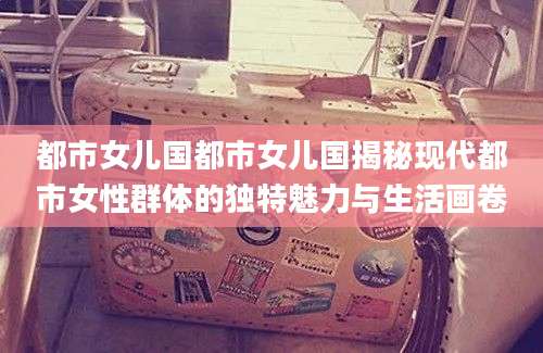 都市女儿国都市女儿国揭秘现代都市女性群体的独特魅力与生活画卷
