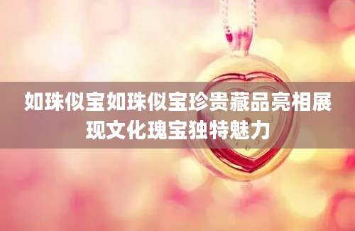 如珠似宝如珠似宝珍贵藏品亮相展现文化瑰宝独特魅力