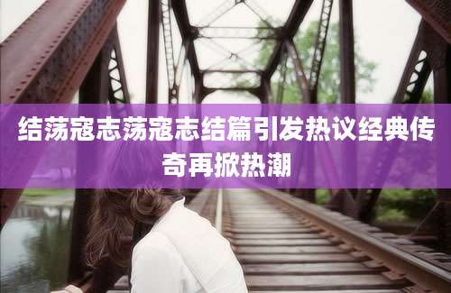 结荡寇志荡寇志结篇引发热议经典传奇再掀热潮