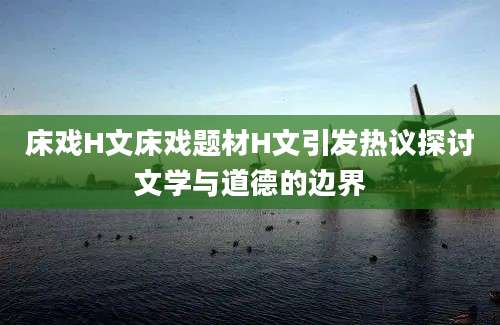 床戏H文床戏题材H文引发热议探讨文学与道德的边界