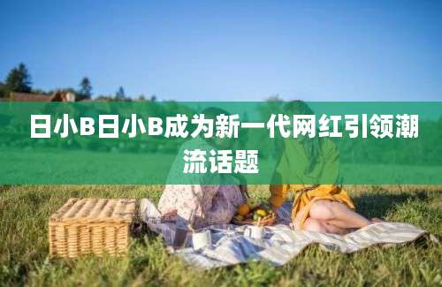 日小B日小B成为新一代网红引领潮流话题