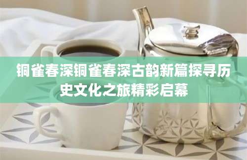 铜雀春深铜雀春深古韵新篇探寻历史文化之旅精彩启幕