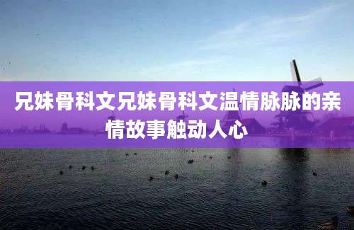 兄妹骨科文兄妹骨科文温情脉脉的亲情故事触动人心